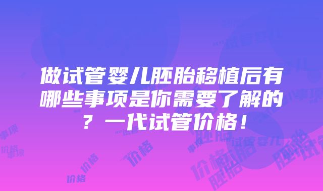 做试管婴儿胚胎移植后有哪些事项是你需要了解的？一代试管价格！