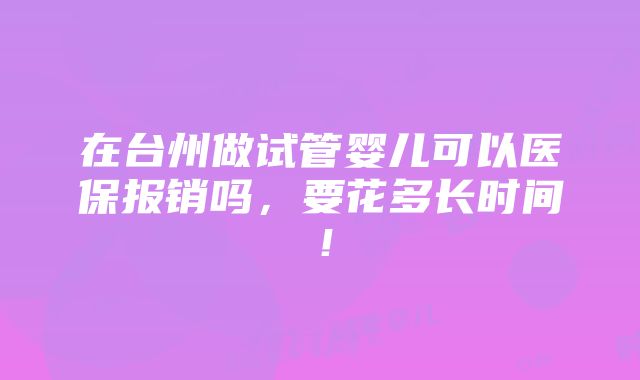 在台州做试管婴儿可以医保报销吗，要花多长时间！