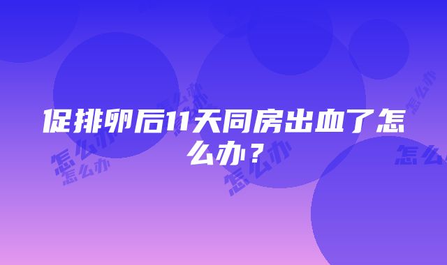 促排卵后11天同房出血了怎么办？