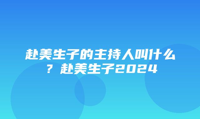 赴美生子的主持人叫什么？赴美生子2024