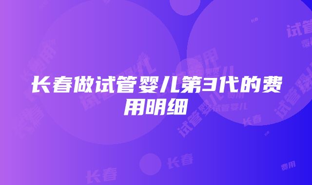 长春做试管婴儿第3代的费用明细