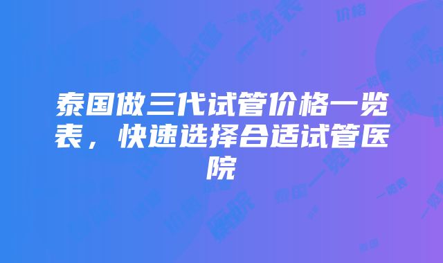 泰国做三代试管价格一览表，快速选择合适试管医院