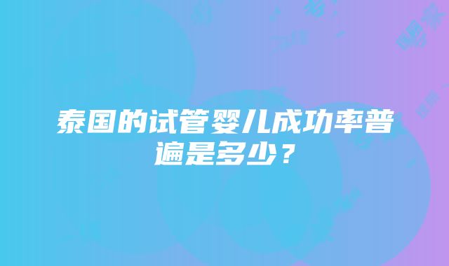 泰国的试管婴儿成功率普遍是多少？