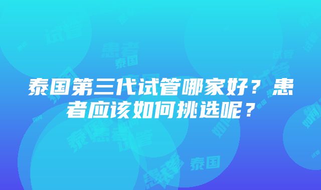 泰国第三代试管哪家好？患者应该如何挑选呢？