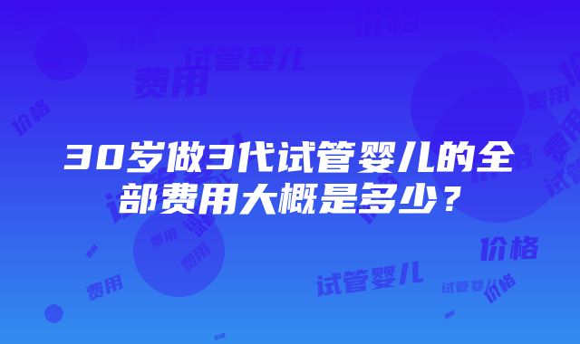 30岁做3代试管婴儿的全部费用大概是多少？