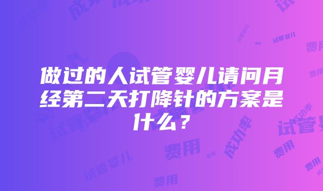 做过的人试管婴儿请问月经第二天打降针的方案是什么？