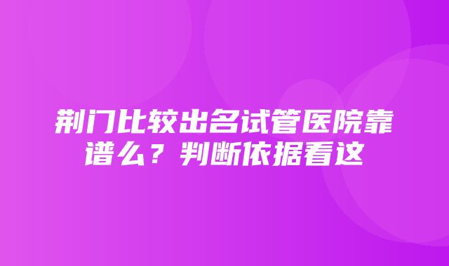 荆门比较出名试管医院靠谱么？判断依据看这