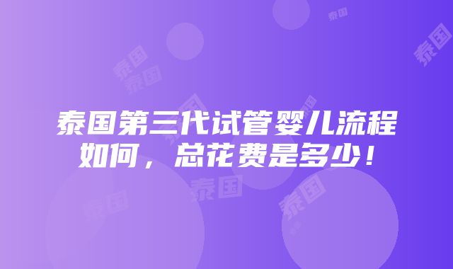 泰国第三代试管婴儿流程如何，总花费是多少！