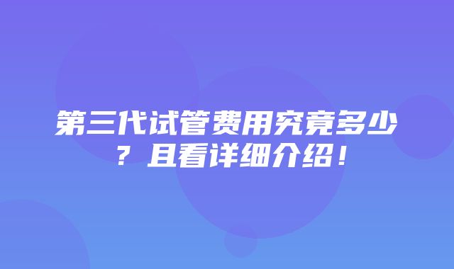 第三代试管费用究竟多少？且看详细介绍！