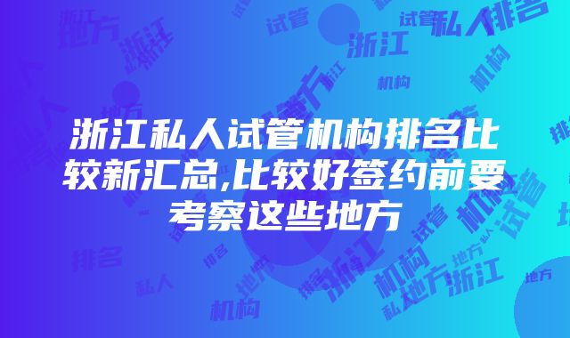 浙江私人试管机构排名比较新汇总,比较好签约前要考察这些地方