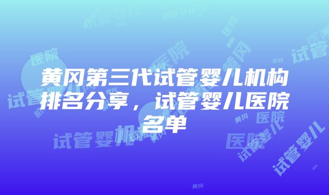 黄冈第三代试管婴儿机构排名分享，试管婴儿医院名单