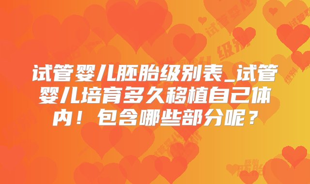 试管婴儿胚胎级别表_试管婴儿培育多久移植自己体内！包含哪些部分呢？