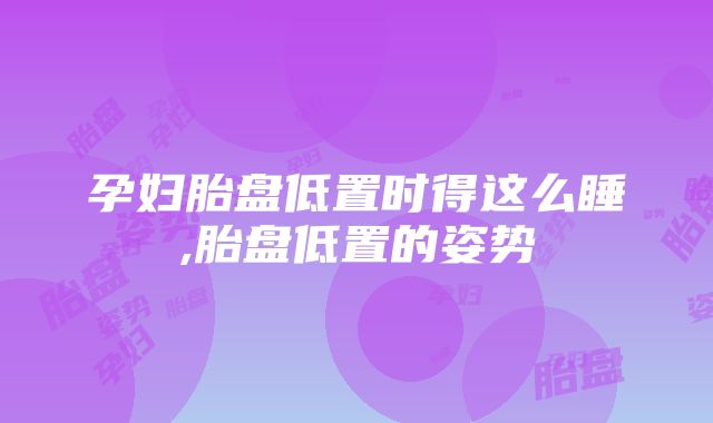 孕妇胎盘低置时得这么睡,胎盘低置的姿势