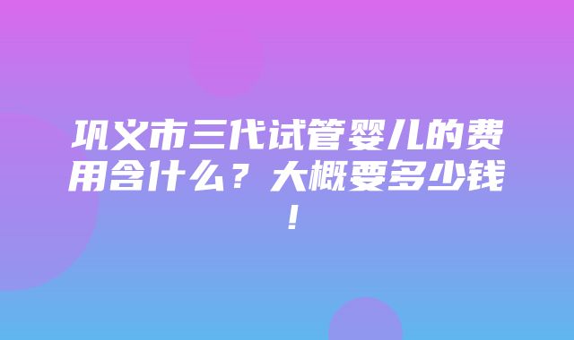 巩义市三代试管婴儿的费用含什么？大概要多少钱！