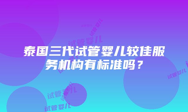 泰国三代试管婴儿较佳服务机构有标准吗？