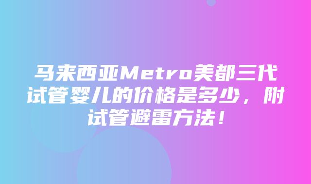 马来西亚Metro美都三代试管婴儿的价格是多少，附试管避雷方法！