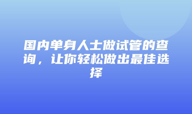 国内单身人士做试管的查询，让你轻松做出最佳选择