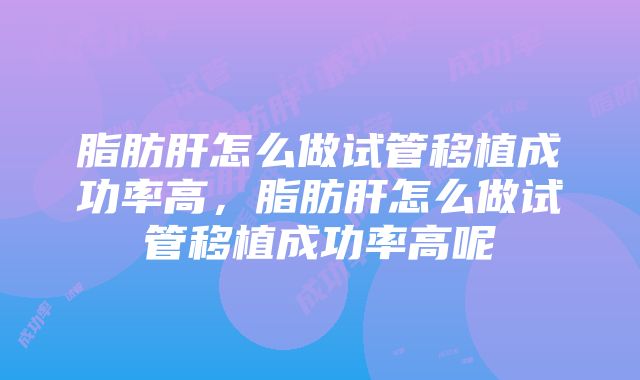 脂肪肝怎么做试管移植成功率高，脂肪肝怎么做试管移植成功率高呢