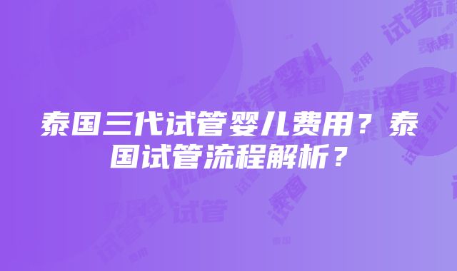 泰国三代试管婴儿费用？泰国试管流程解析？