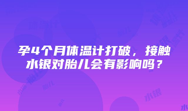 孕4个月体温计打破，接触水银对胎儿会有影响吗？