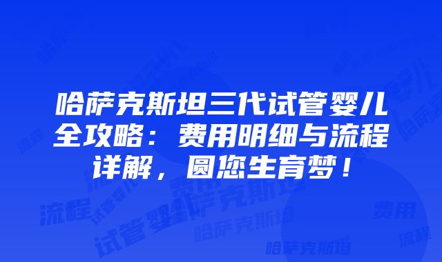 哈萨克斯坦三代试管婴儿全攻略：费用明细与流程详解，圆您生育梦！