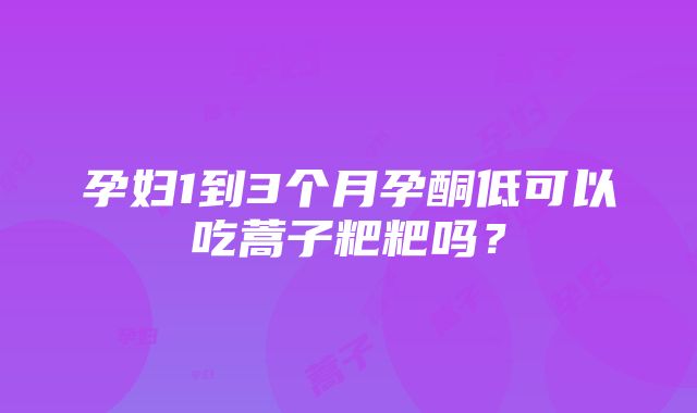 孕妇1到3个月孕酮低可以吃蒿子粑粑吗？