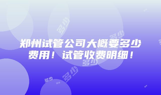 郑州试管公司大概要多少费用！试管收费明细！