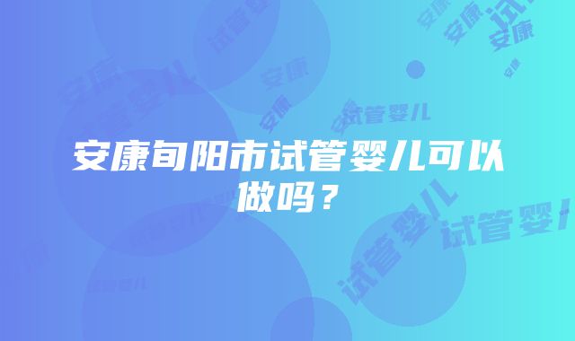 安康旬阳市试管婴儿可以做吗？