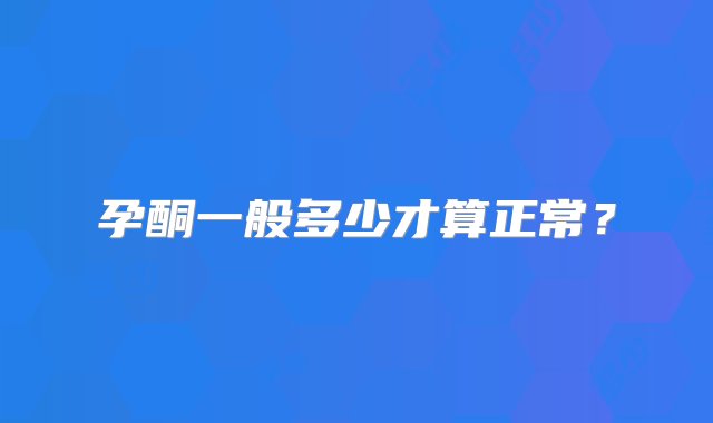 孕酮一般多少才算正常？