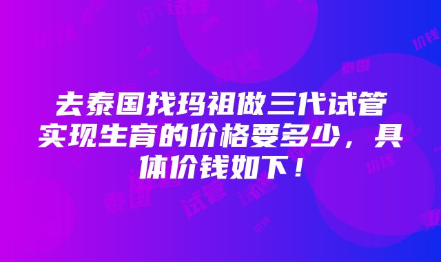 去泰国找玛祖做三代试管实现生育的价格要多少，具体价钱如下！