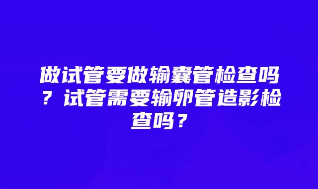 做试管要做输囊管检查吗？试管需要输卵管造影检查吗？