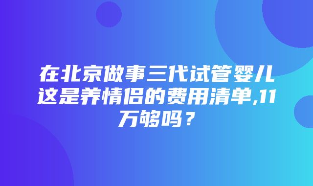 在北京做事三代试管婴儿这是养情侣的费用清单,11万够吗？