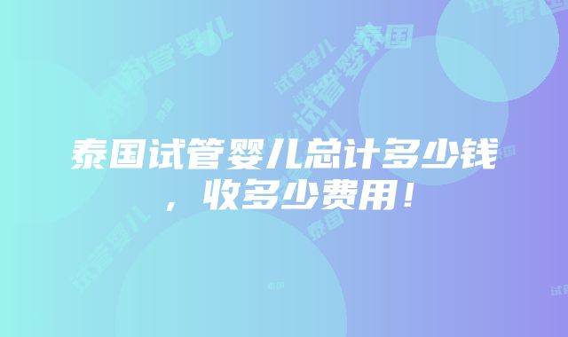 泰国试管婴儿总计多少钱，收多少费用！