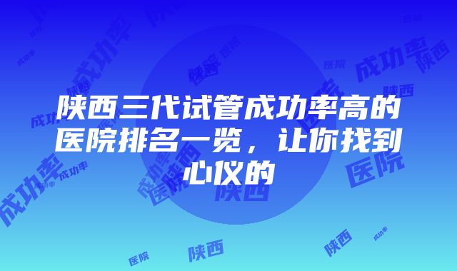 陕西三代试管成功率高的医院排名一览，让你找到心仪的