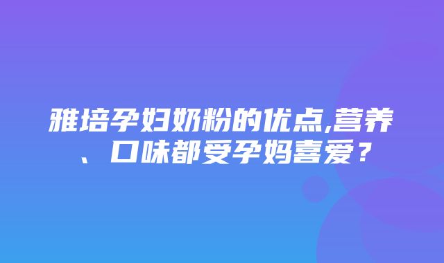 雅培孕妇奶粉的优点,营养、口味都受孕妈喜爱？