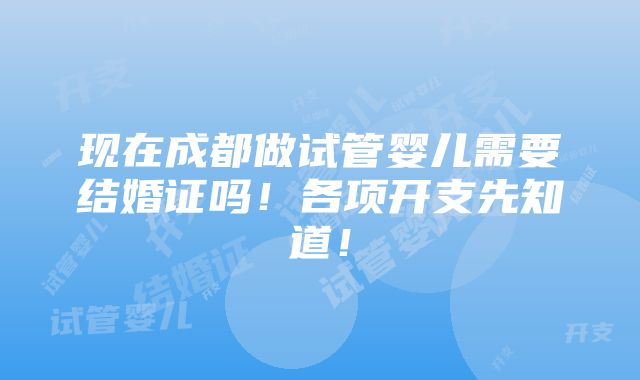 现在成都做试管婴儿需要结婚证吗！各项开支先知道！