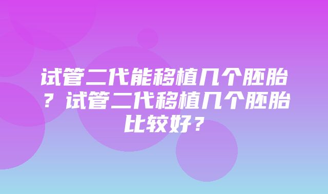 试管二代能移植几个胚胎？试管二代移植几个胚胎比较好？