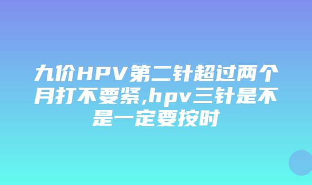 九价HPV第二针超过两个月打不要紧,hpv三针是不是一定要按时