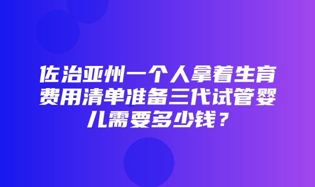 佐治亚州一个人拿着生育费用清单准备三代试管婴儿需要多少钱？