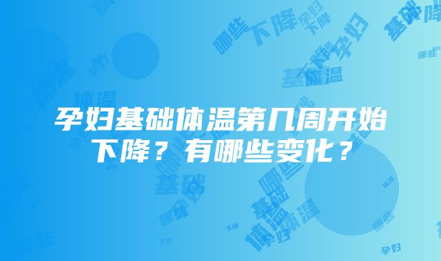 孕妇基础体温第几周开始下降？有哪些变化？