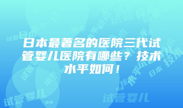 日本最著名的医院三代试管婴儿医院有哪些？技术水平如何！