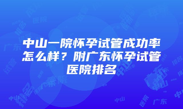 中山一院怀孕试管成功率怎么样？附广东怀孕试管医院排名