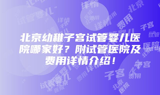 北京幼稚子宫试管婴儿医院哪家好？附试管医院及费用详情介绍！