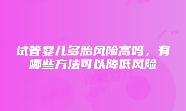 试管婴儿多胎风险高吗，有哪些方法可以降低风险