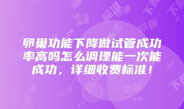 卵巢功能下降做试管成功率高吗怎么调理能一次能成功，详细收费标准！