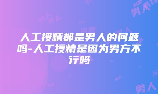 人工授精都是男人的问题吗-人工授精是因为男方不行吗