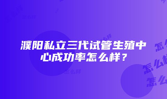 濮阳私立三代试管生殖中心成功率怎么样？