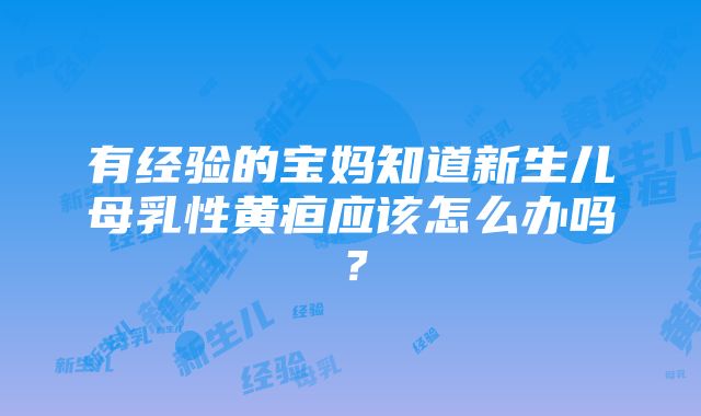 有经验的宝妈知道新生儿母乳性黄疸应该怎么办吗？