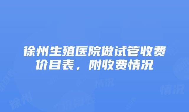 徐州生殖医院做试管收费价目表，附收费情况