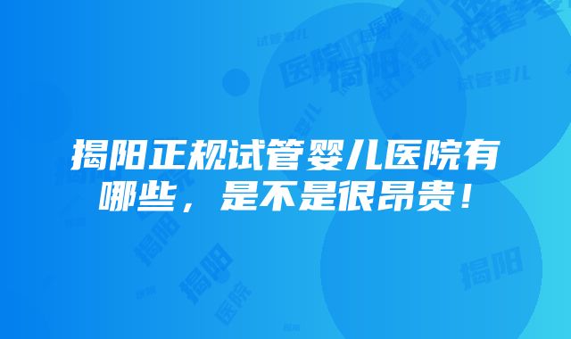 揭阳正规试管婴儿医院有哪些，是不是很昂贵！